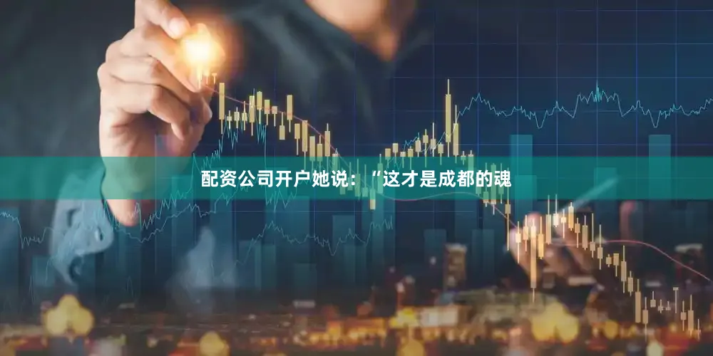 配资公司开户她说：“这才是成都的魂