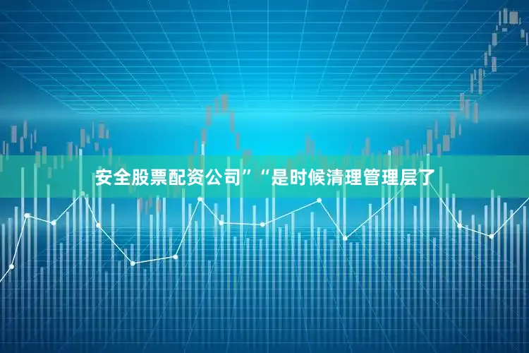 安全股票配资公司”“是时候清理管理层了