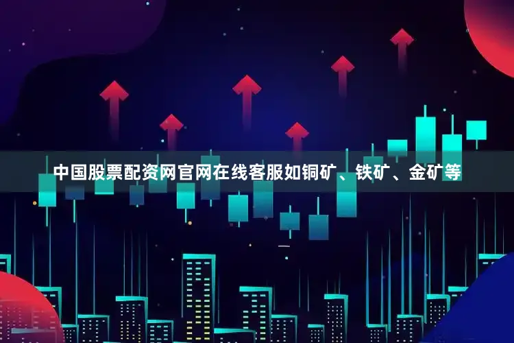 中国股票配资网官网在线客服如铜矿、铁矿、金矿等