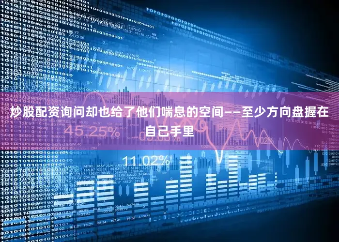 炒股配资询问却也给了他们喘息的空间——至少方向盘握在自己手里