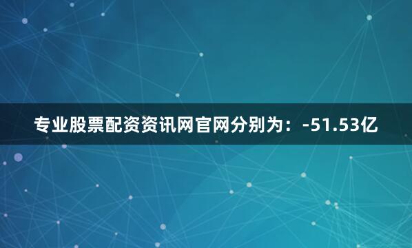 专业股票配资资讯网官网分别为：-51.53亿
