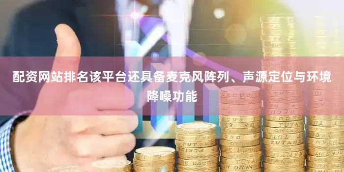 配资网站排名该平台还具备麦克风阵列、声源定位与环境降噪功能