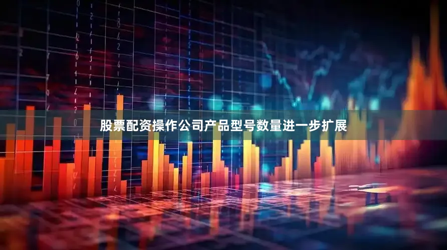 股票配资操作公司产品型号数量进一步扩展