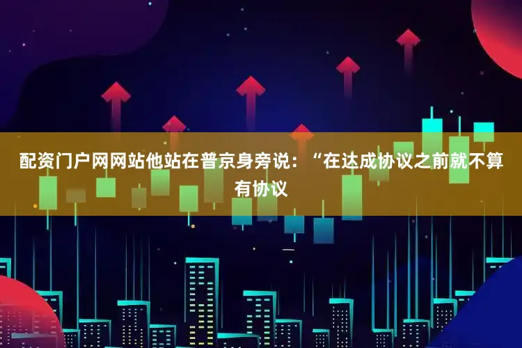 配资门户网网站他站在普京身旁说：“在达成协议之前就不算有协议