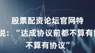 股票配资论坛官网　　特朗普说：“达成协议前都不算有协议”