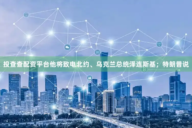投查查配资平台他将致电北约、乌克兰总统泽连斯基；特朗普说