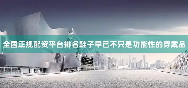 全国正规配资平台排名鞋子早已不只是功能性的穿戴品