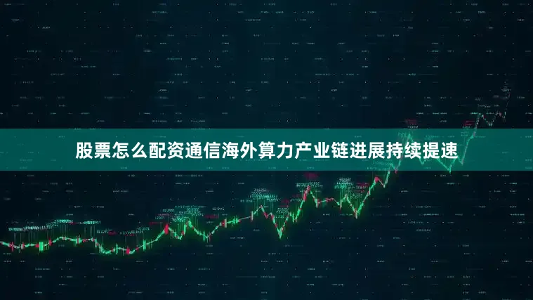 股票怎么配资通信海外算力产业链进展持续提速
