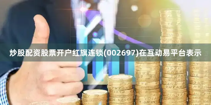 炒股配资股票开户红旗连锁(002697)在互动易平台表示
