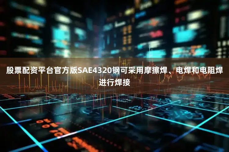 股票配资平台官方版SAE4320钢可采用摩擦焊、电焊和电阻焊进行焊接