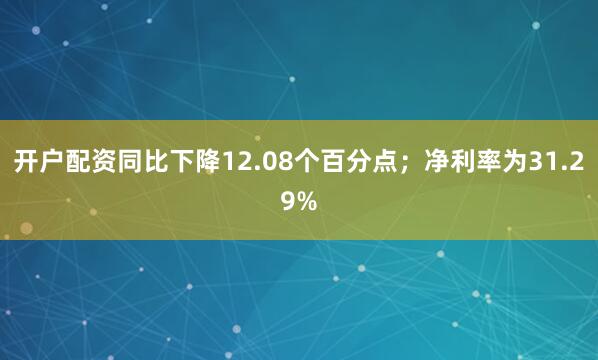 开户配资同比下降12.08个百分点；净利率为31.29%