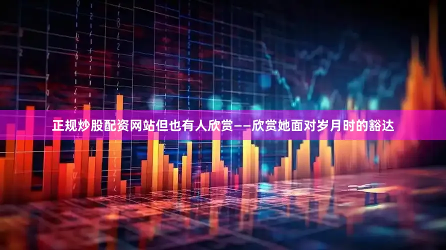 正规炒股配资网站但也有人欣赏——欣赏她面对岁月时的豁达