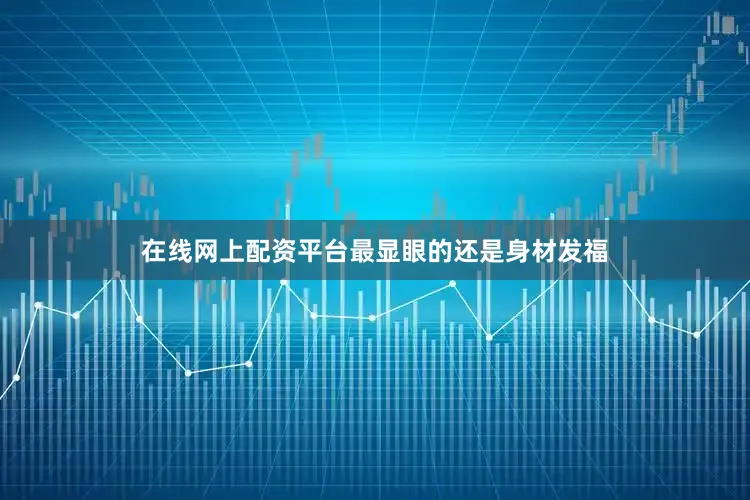 在线网上配资平台最显眼的还是身材发福