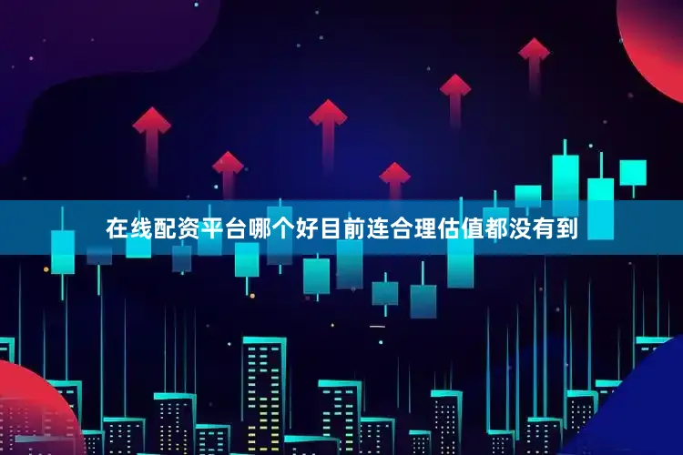 在线配资平台哪个好目前连合理估值都没有到