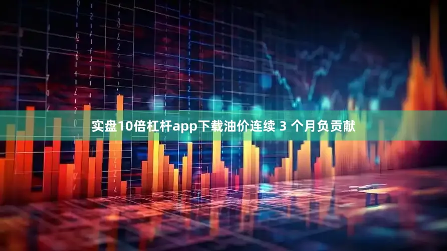实盘10倍杠杆app下载油价连续 3 个月负贡献