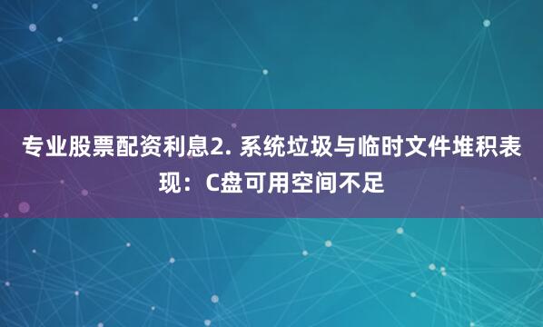 专业股票配资利息2. 系统垃圾与临时文件堆积表现：C盘可用空间不足