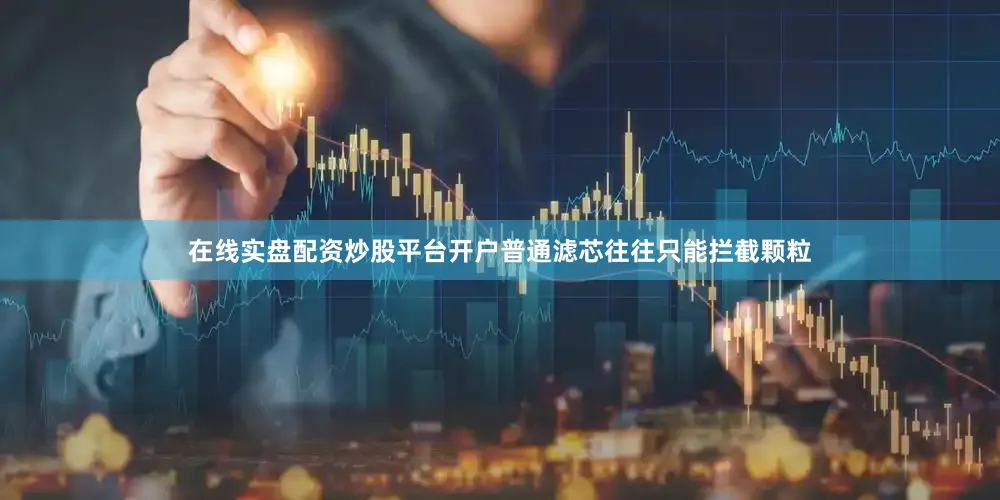 在线实盘配资炒股平台开户普通滤芯往往只能拦截颗粒