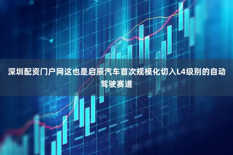 深圳配资门户网这也是启辰汽车首次规模化切入L4级别的自动驾驶赛道