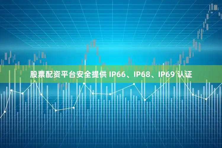 股票配资平台安全提供 IP66、IP68、IP69 认证
