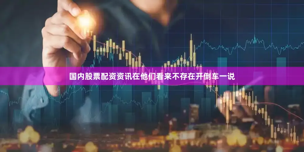 国内股票配资资讯在他们看来不存在开倒车一说