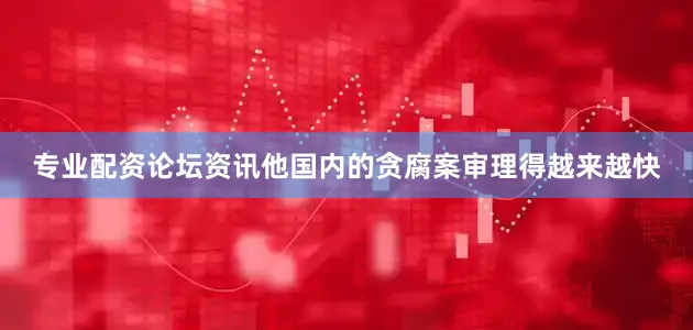 专业配资论坛资讯他国内的贪腐案审理得越来越快