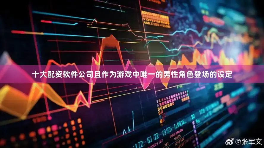 十大配资软件公司且作为游戏中唯一的男性角色登场的设定