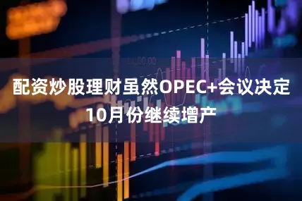配资炒股理财虽然OPEC+会议决定10月份继续增产