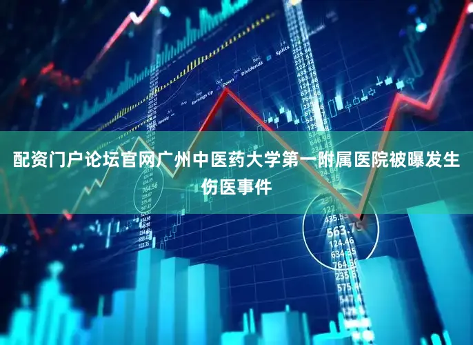 配资门户论坛官网广州中医药大学第一附属医院被曝发生伤医事件