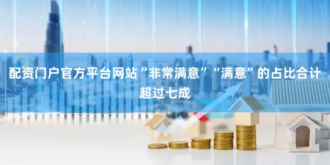 配资门户官方平台网站“非常满意”“满意”的占比合计超过七成