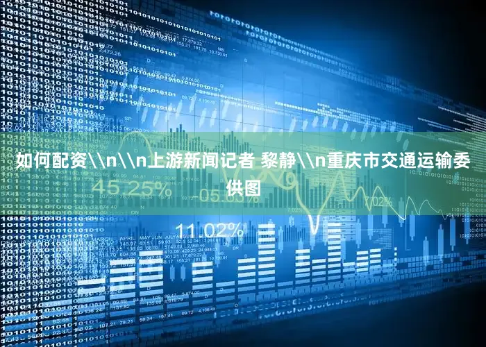 如何配资\n\n上游新闻记者 黎静\n重庆市交通运输委供图