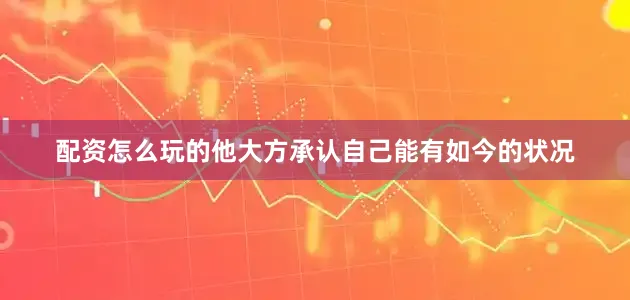 配资怎么玩的他大方承认自己能有如今的状况