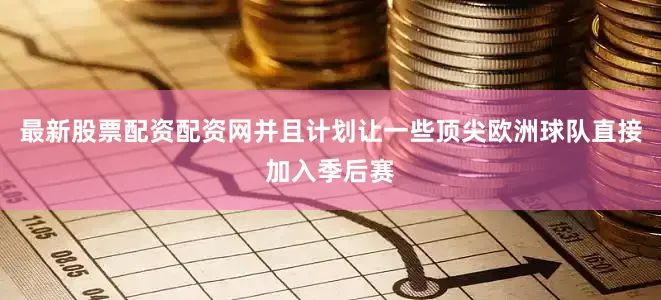 最新股票配资配资网并且计划让一些顶尖欧洲球队直接加入季后赛