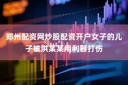 郑州配资网炒股配资开户女子的儿子被洪某某用利器打伤