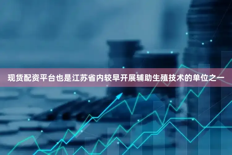 现货配资平台也是江苏省内较早开展辅助生殖技术的单位之一