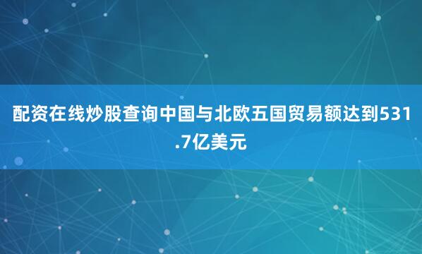 配资在线炒股查询中国与北欧五国贸易额达到531.7亿美元