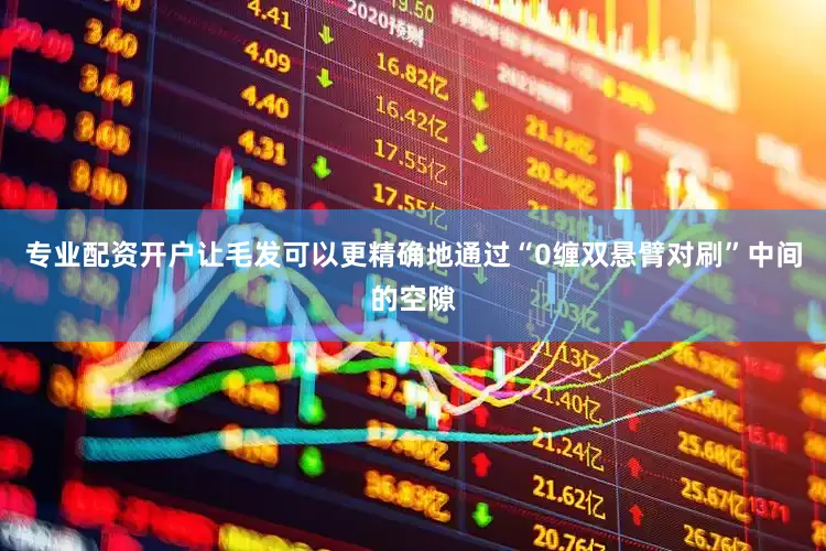 专业配资开户让毛发可以更精确地通过“0缠双悬臂对刷”中间的空隙