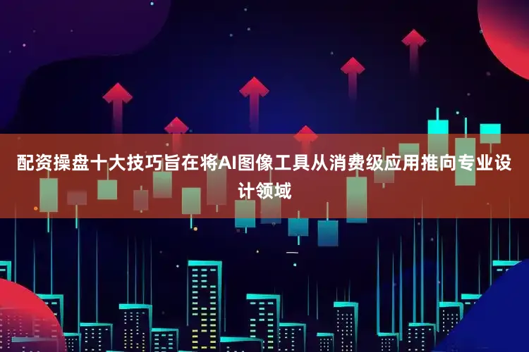配资操盘十大技巧旨在将AI图像工具从消费级应用推向专业设计领域