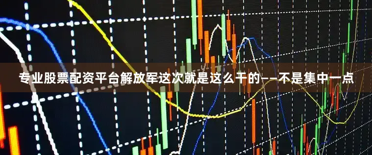 专业股票配资平台解放军这次就是这么干的——不是集中一点