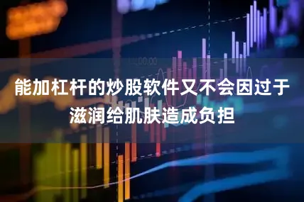 能加杠杆的炒股软件又不会因过于滋润给肌肤造成负担