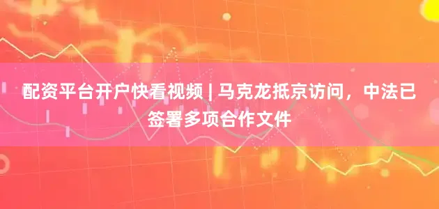 配资平台开户快看视频 | 马克龙抵京访问，中法已签署多项合作文件